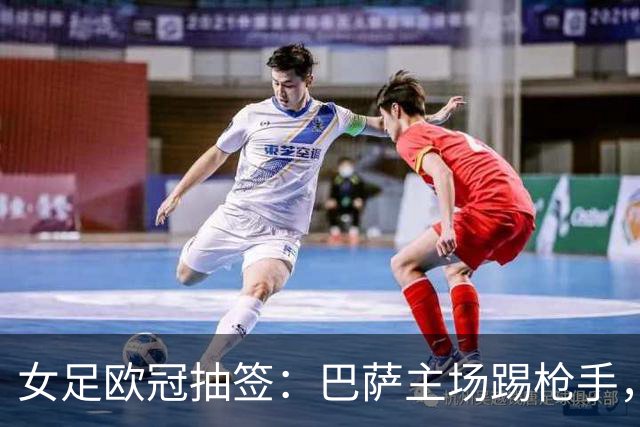 女足欧冠抽签：巴萨主场踢枪手，拜仁连战巴萨巴黎皇马曼城